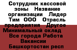 Сотрудник кассовой зоны › Название организации ­ Лидер Тим, ООО › Отрасль предприятия ­ Другое › Минимальный оклад ­ 1 - Все города Работа » Вакансии   . Башкортостан респ.,Баймакский р-н